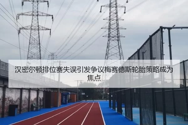 汉密尔顿排位赛失误引发争议梅赛德斯轮胎策略成为焦点